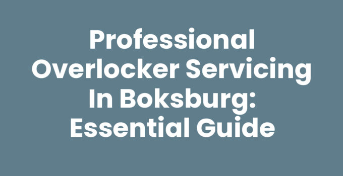 Professional Overlocker Servicing in Boksburg: Essential Guide