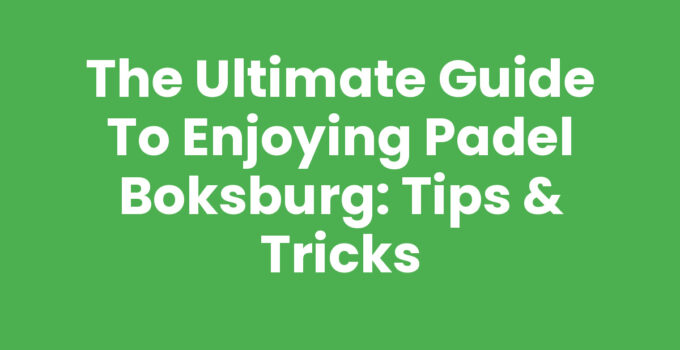 The Ultimate Guide to Enjoying Padel Boksburg: Tips & Tricks
