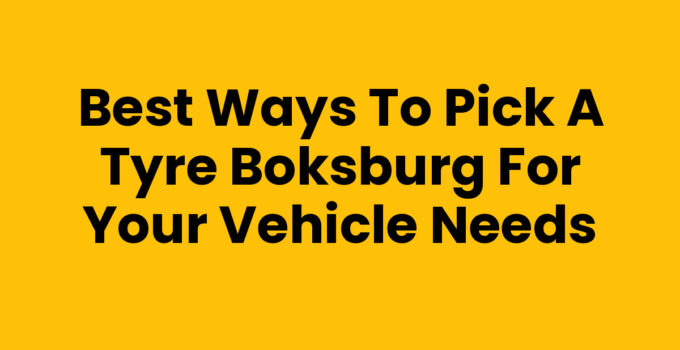 Best Ways to Pick A Tyre Boksburg for Your Vehicle Needs