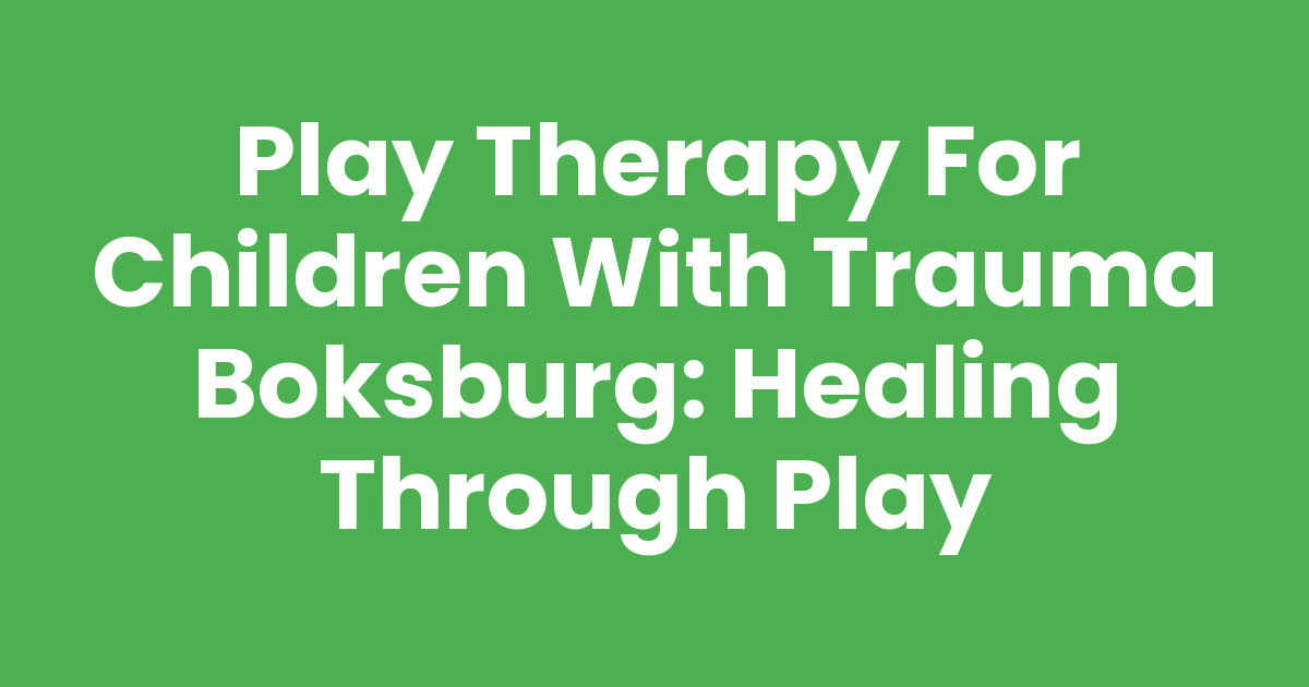 Play Therapy for Children with Trauma Boksburg: Healing Through Play