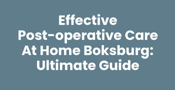 Effective Post-Operative Care at Home Boksburg: Ultimate Guide