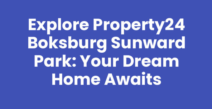 Explore Property24 Boksburg Sunward Park: Your Dream Home Awaits