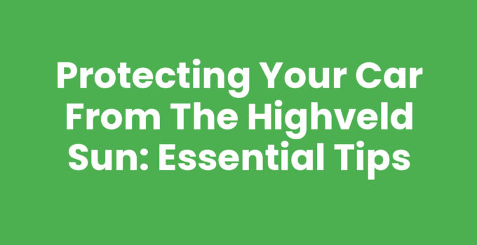 Protecting Your Car from the Highveld Sun: Essential Tips