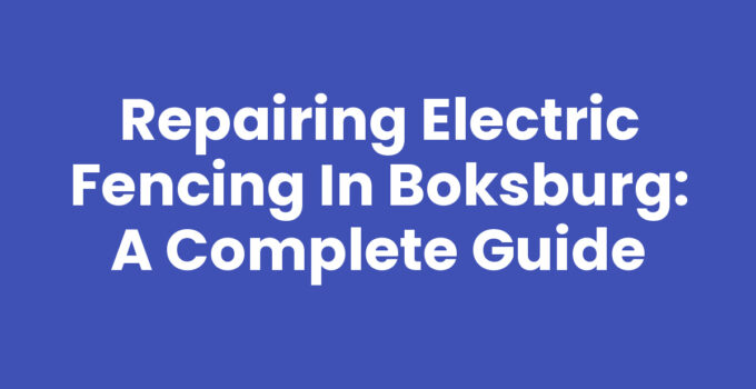 Repairing Electric Fencing in Boksburg: A Complete Guide