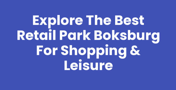 Explore the Best Retail Park Boksburg for Shopping & Leisure