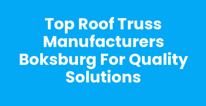 Top Roof Truss Manufacturers Boksburg for Quality Solutions