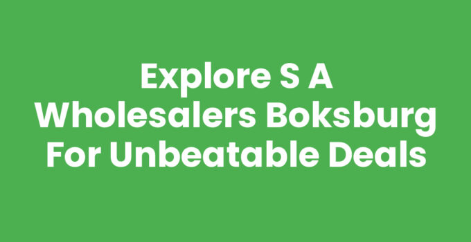 Explore S A Wholesalers Boksburg for Unbeatable Deals