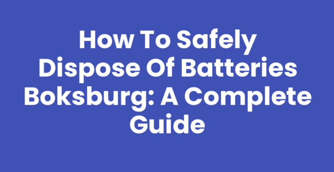 How to Safely Dispose of Batteries Boksburg: A Complete Guide