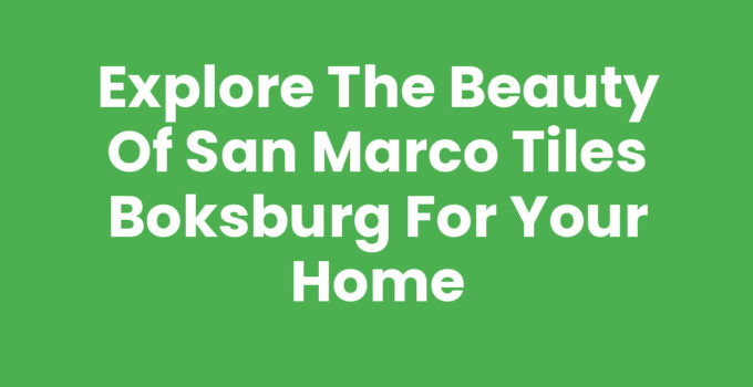Explore the Beauty of San Marco Tiles Boksburg for Your Home