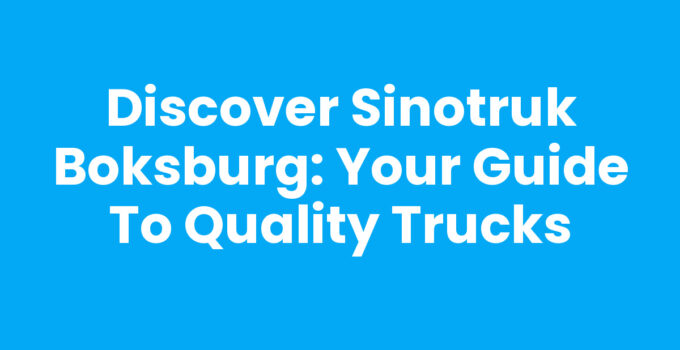 Discover Sinotruk Boksburg: Your Guide to Quality Trucks