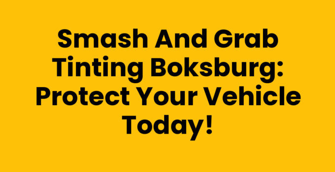 Smash and Grab Tinting Boksburg: Protect Your Vehicle Today!