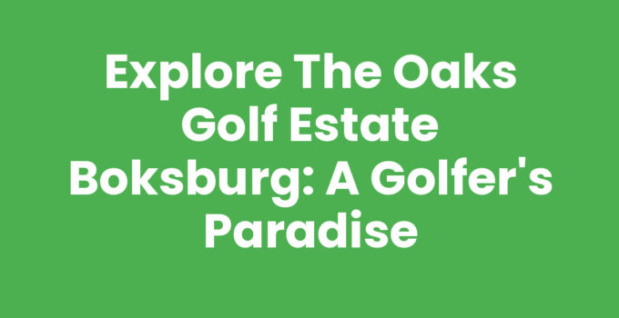 Explore The Oaks Golf Estate Boksburg: A Golfer’s Paradise