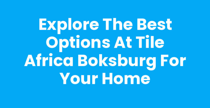 Explore the Best Options at Tile Africa Boksburg for Your Home
