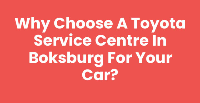 Why Choose a Toyota Service Centre in Boksburg for Your Car?