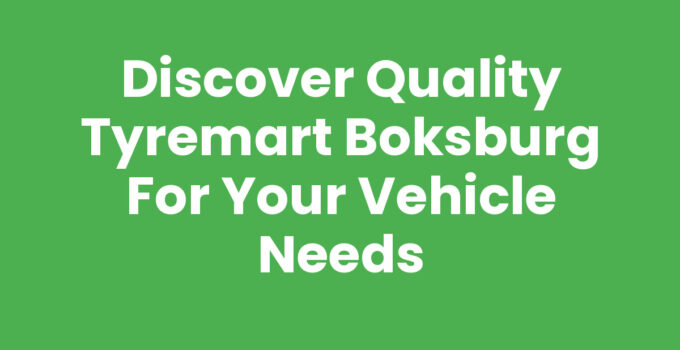 Discover Quality Tyremart Boksburg for Your Vehicle Needs