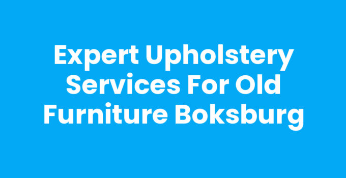 Expert Upholstery Services for Old Furniture Boksburg