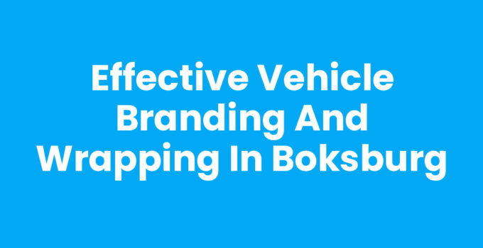 Effective Vehicle Branding and Wrapping in Boksburg
