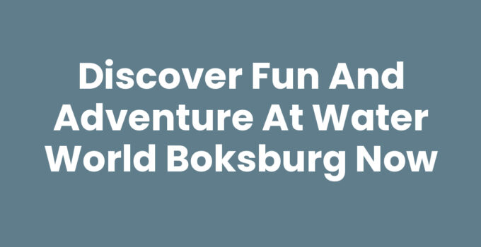 Discover Fun and Adventure at Water World Boksburg Now