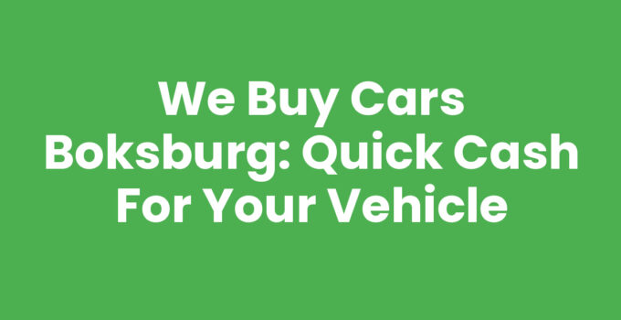 We Buy Cars Boksburg: Quick Cash for Your Vehicle