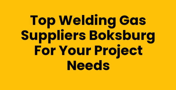 Top Welding Gas Suppliers Boksburg for Your Project Needs