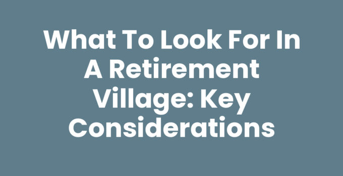 What to Look for in a Retirement Village: Key Considerations