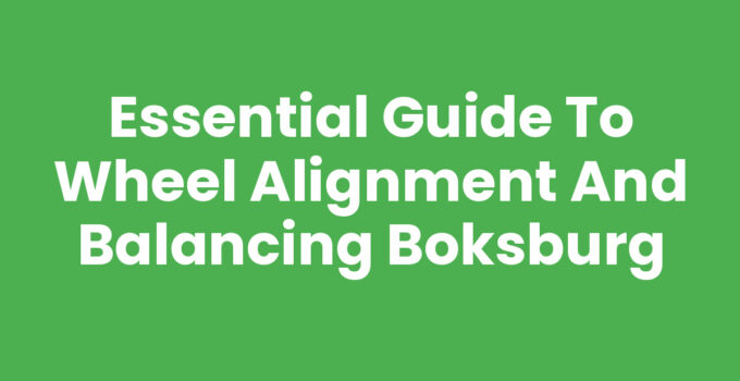 Essential Guide to Wheel Alignment and Balancing Boksburg