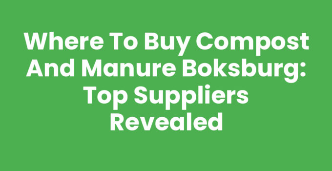 Where to Buy Compost and Manure Boksburg: Top Suppliers Revealed