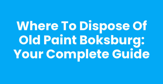 Where to Dispose of Old Paint Boksburg: Your Complete Guide