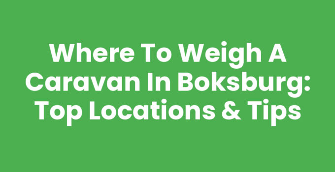 Where to Weigh a Caravan in Boksburg: Top Locations & Tips