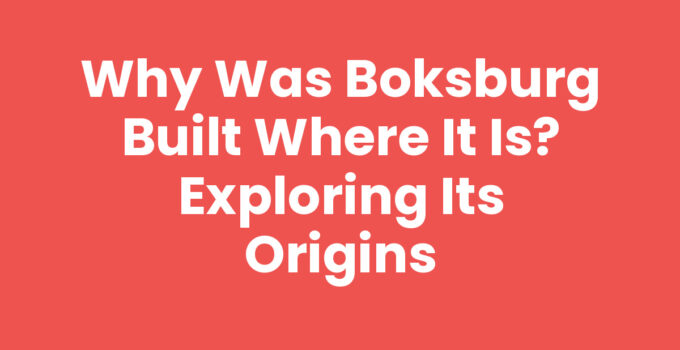 Why Was Boksburg Built Where It Is? Exploring Its Origins