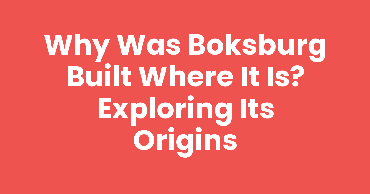why-was-boksburg-built-where-it-is-exploring-its-origins