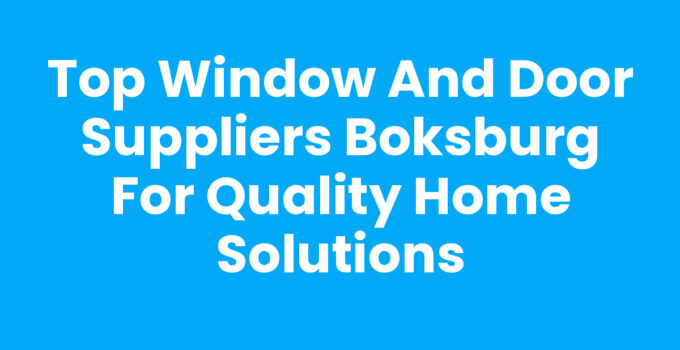 Top Window and Door Suppliers Boksburg for Quality Home Solutions