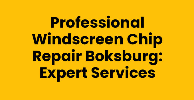 Professional Windscreen Chip Repair Boksburg: Expert Services
