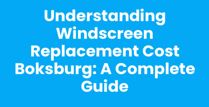 Understanding Windscreen Replacement Cost Boksburg: A Complete Guide